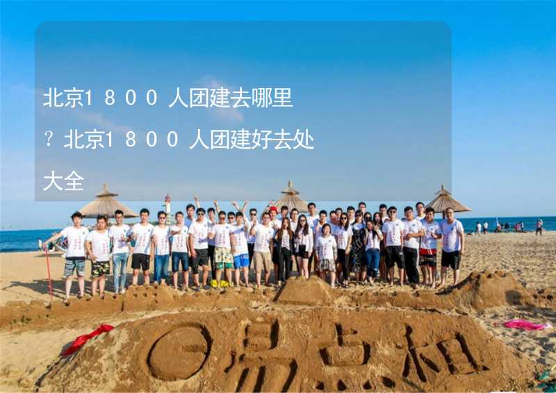 北京1800人團(tuán)建去哪里？北京1800人團(tuán)建好去處大全_1