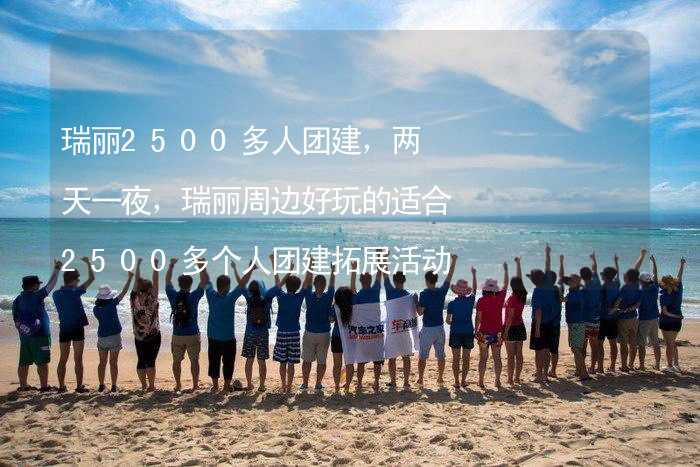 瑞丽2500多人团建，两天一夜，瑞丽周边好玩的适合2500多个人团建拓展活动的地方推荐_2