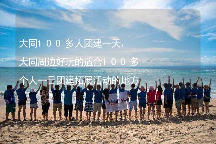 大同100多人团建一天，大同周边好玩的适合100多个人一日团建拓展活动的地方推荐_2