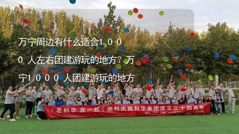 萬寧周邊有什么適合1000人左右團建游玩的地方？萬寧1000人團建游玩的地方推薦_2