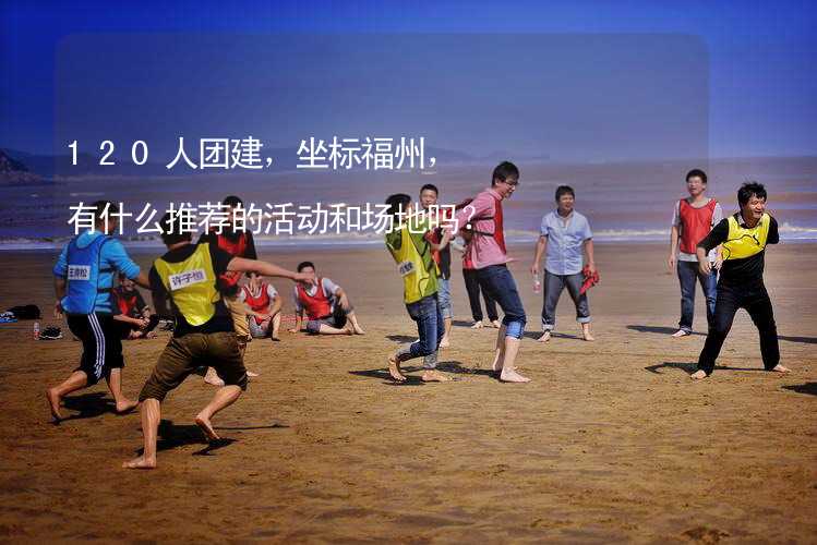 120人團建，坐標福州，有什么推薦的活動和場地嗎？_2