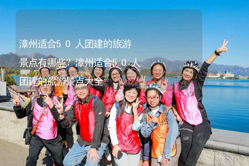 漳州適合50人團建的旅游景點有哪些？漳州適合50人團建的旅游景點大全_2