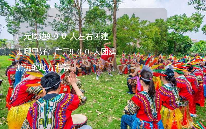 广元周边900人左右团建去哪里好？广元900人团建游玩的地方推荐_2