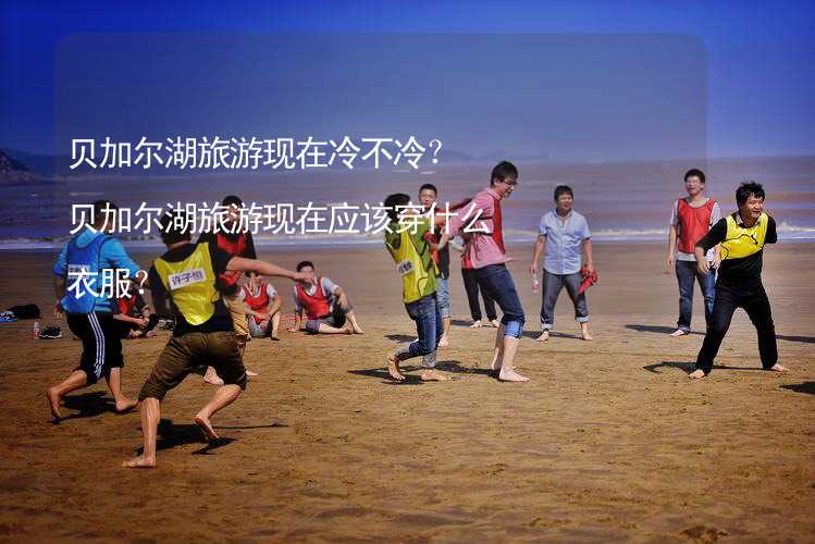 贝加尔湖旅游现在冷不冷？贝加尔湖旅游现在应该穿什么衣服？_1