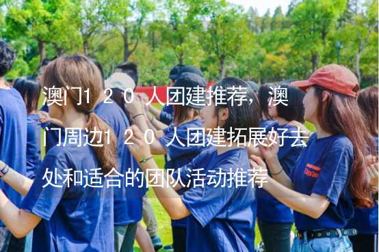 澳门120人团建推荐，澳门周边120人团建拓展好去处和适合的团队活动推荐_2