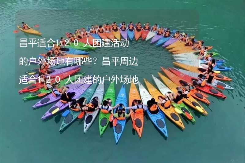 昌平适合120人团建活动的户外场地有哪些？昌平周边适合120人团建的户外场地推荐_1