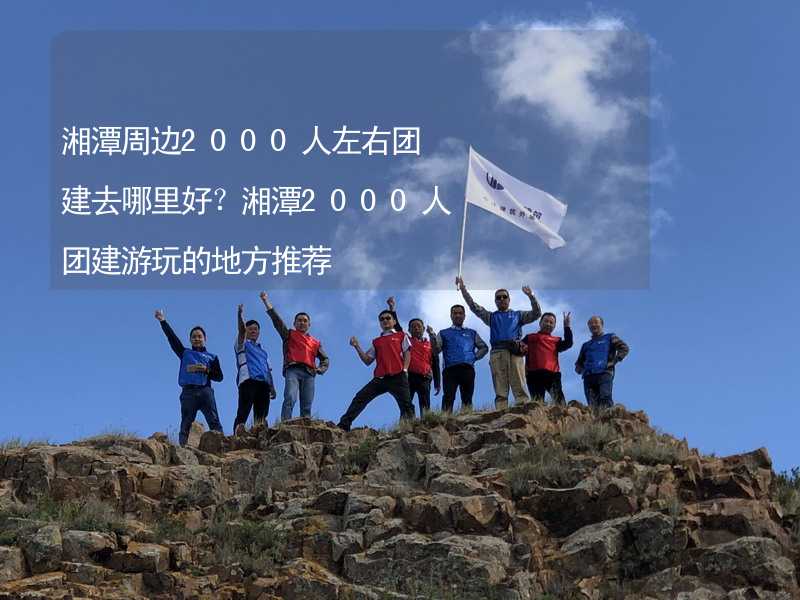 湘潭周边2000人左右团建去哪里好？湘潭2000人团建游玩的地方推荐_1