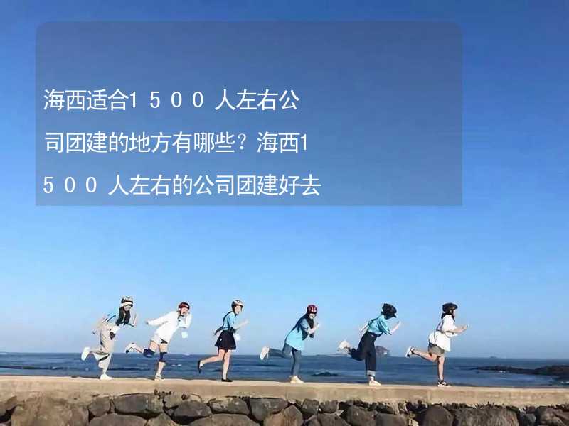 海西适合1500人左右公司团建的地方有哪些？海西1500人左右的公司团建好去处推荐_1