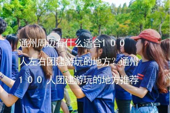 通州周邊有什么適合100人左右團(tuán)建游玩的地方？通州100人團(tuán)建游玩的地方推薦_1