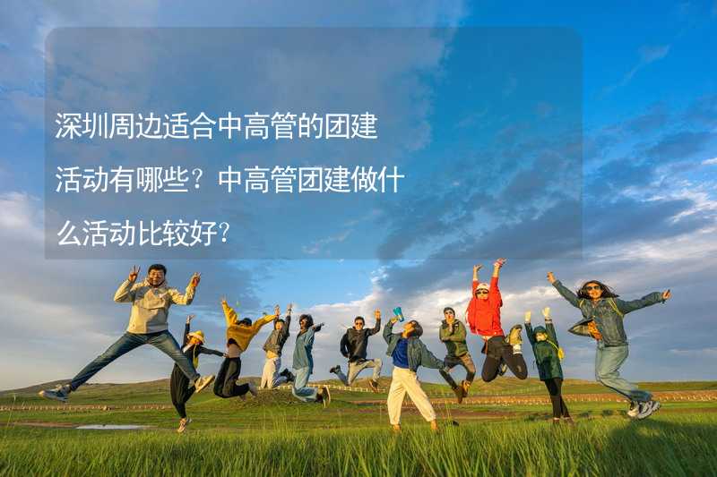 深圳周边适合中高管的团建活动有哪些？中高管团建做什么活动比较好？