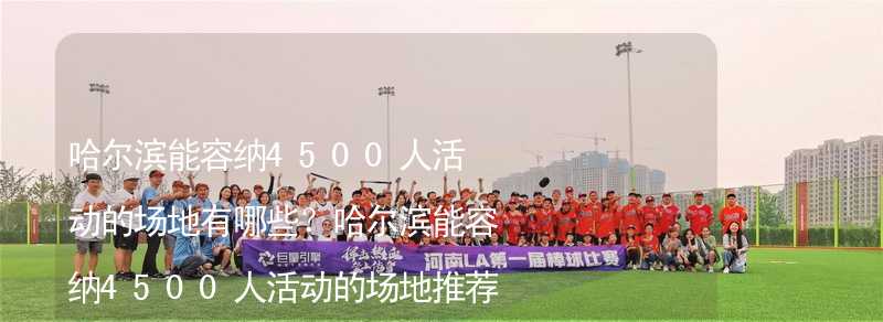 哈尔滨能容纳4500人活动的场地有哪些？哈尔滨能容纳4500人活动的场地推荐_1