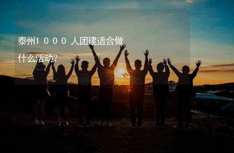 泰州1000人团建适合做什么活动？_1