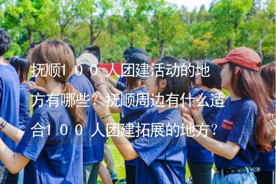 抚顺100人团建活动的地方有哪些？抚顺周边有什么适合100人团建拓展的地方？_1