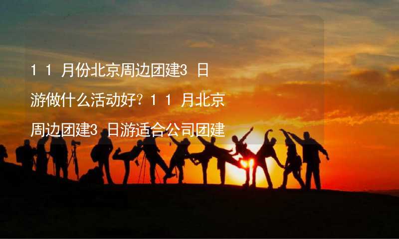 11月份北京周边团建3日游做什么活动好？11月北京周边团建3日游适合公司团建的活动精选_1