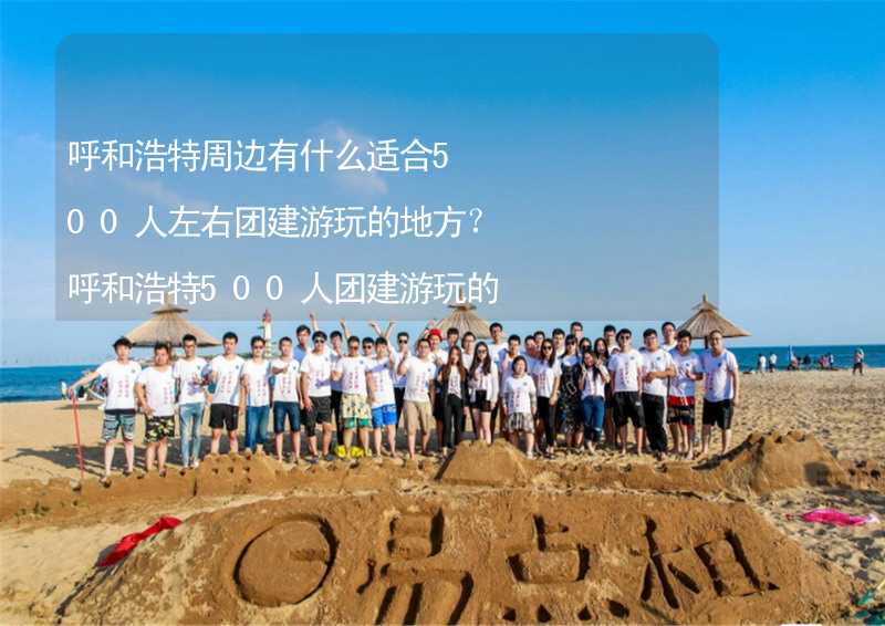 呼和浩特周边有什么适合500人左右团建游玩的地方？呼和浩特500人团建游玩的地方推荐_1