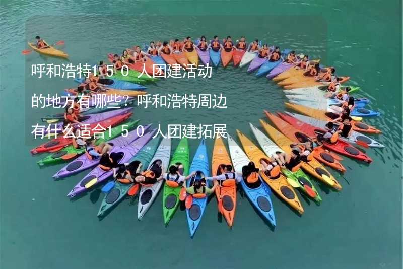 呼和浩特150人团建活动的地方有哪些？呼和浩特周边有什么适合150人团建拓展的地方？_1