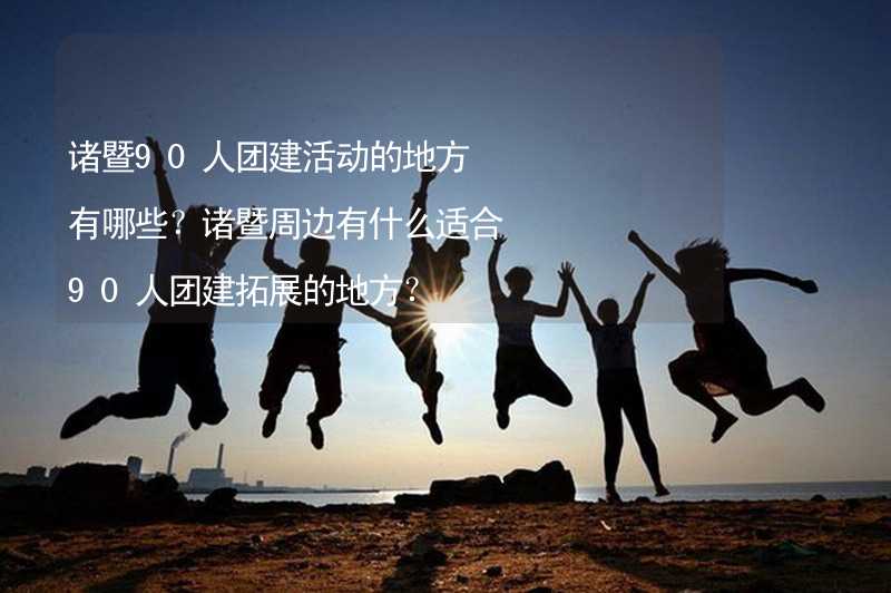 諸暨90人團建活動的地方有哪些？諸暨周邊有什么適合90人團建拓展的地方？_1