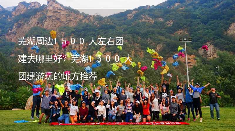 芜湖周边1500人左右团建去哪里好？芜湖1500人团建游玩的地方推荐_1