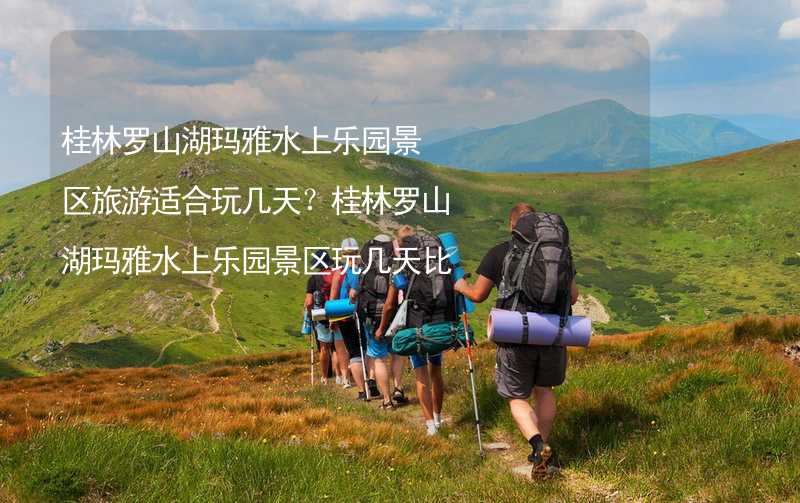 桂林羅山湖瑪雅水上樂園景區(qū)旅游適合玩幾天？桂林羅山湖瑪雅水上樂園景區(qū)玩幾天比較好？_2