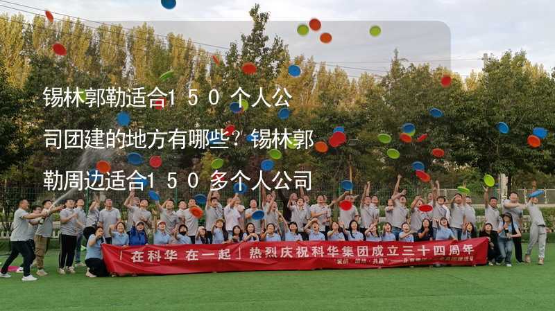 錫林郭勒適合150個人公司團建的地方有哪些？錫林郭勒周邊適合150多個人公司團建的地方推薦_1