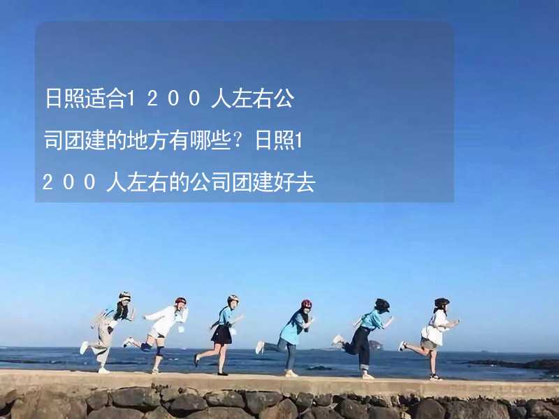 日照适合1200人左右公司团建的地方有哪些？日照1200人左右的公司团建好去处推荐_1