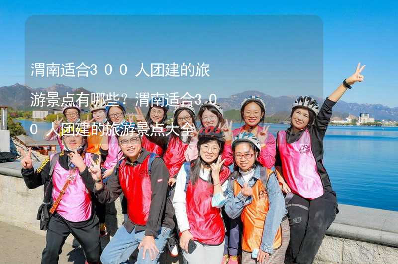 渭南适合300人团建的旅游景点有哪些？渭南适合300人团建的旅游景点大全_1