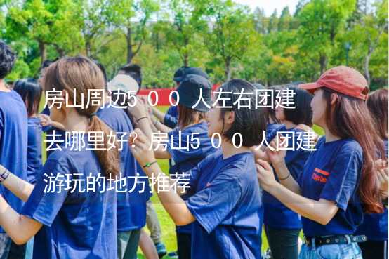 房山周边500人左右团建去哪里好？房山500人团建游玩的地方推荐_2