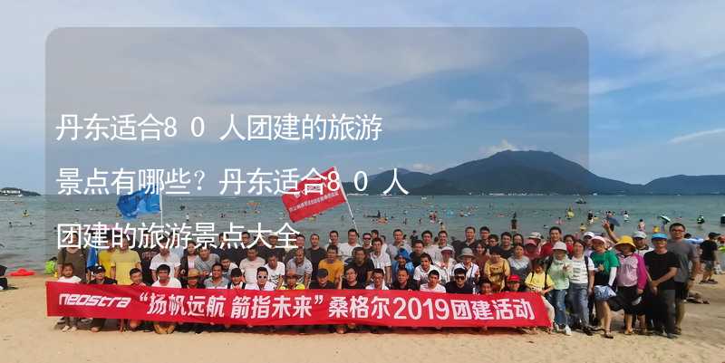 丹东适合80人团建的旅游景点有哪些？丹东适合80人团建的旅游景点大全_1