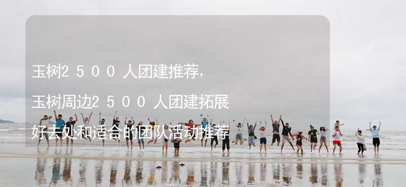 玉树2500人团建推荐，玉树周边2500人团建拓展好去处和适合的团队活动推荐_1