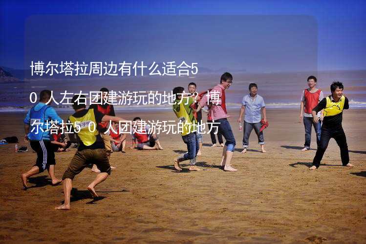 博尔塔拉周边有什么适合50人左右团建游玩的地方？博尔塔拉50人团建游玩的地方推荐_2