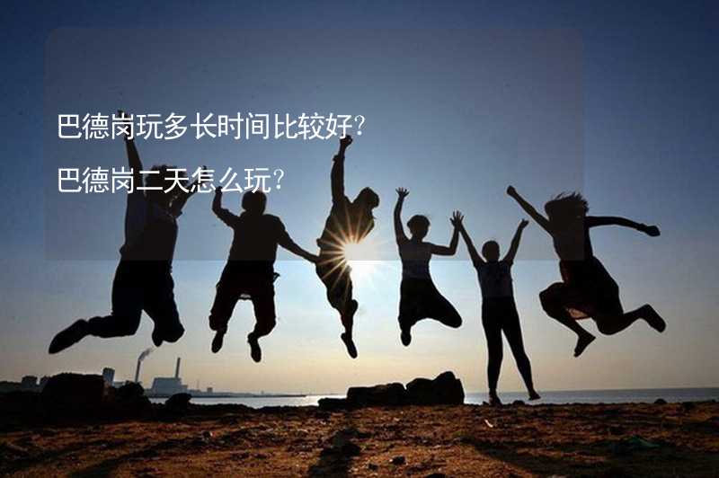 巴德崗?fù)娑嚅L(zhǎng)時(shí)間比較好？巴德崗二天怎么玩？_1