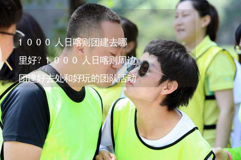 1000人日喀则团建去哪里好？1000人日喀则周边团建好去处和好玩的团队活动推荐_2