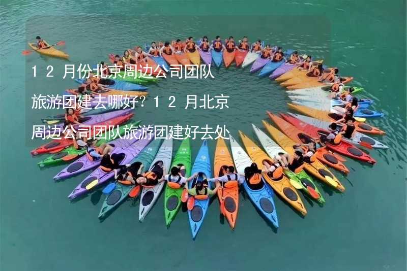 12月份北京周邊公司團隊旅游團建去哪好？12月北京周邊公司團隊旅游團建好去處推薦