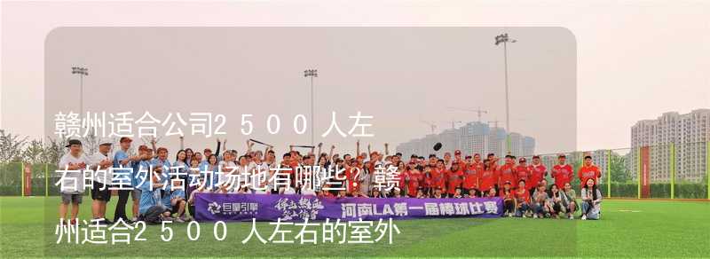 赣州适合公司2500人左右的室外活动场地有哪些？赣州适合2500人左右的室外活动场地推荐_2