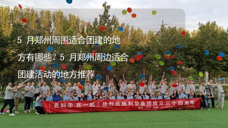 5月鄭州周圍適合團建的地方有哪些？5月鄭州周邊適合團建活動的地方推薦