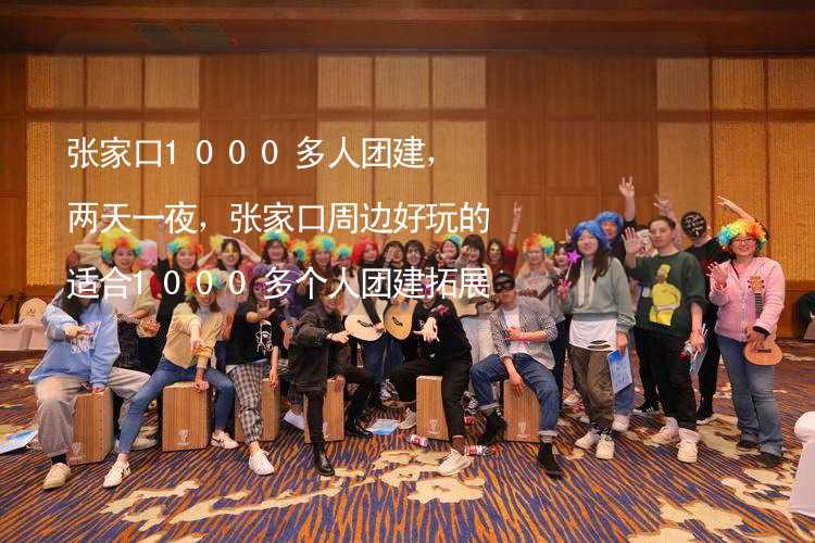 张家口1000多人团建，两天一夜，张家口周边好玩的适合1000多个人团建拓展活动的地方推荐_1