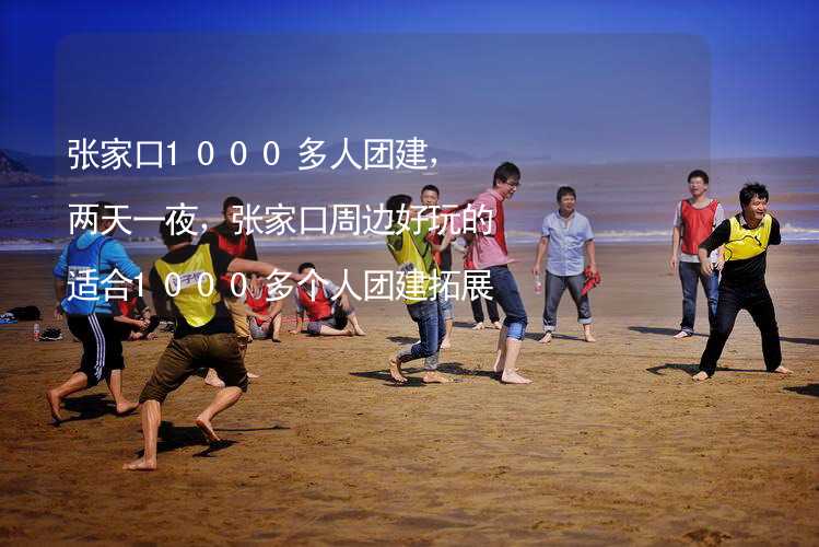 張家口1000多人團(tuán)建，兩天一夜，張家口周邊好玩的適合1000多個(gè)人團(tuán)建拓展活動(dòng)的地方推薦_2