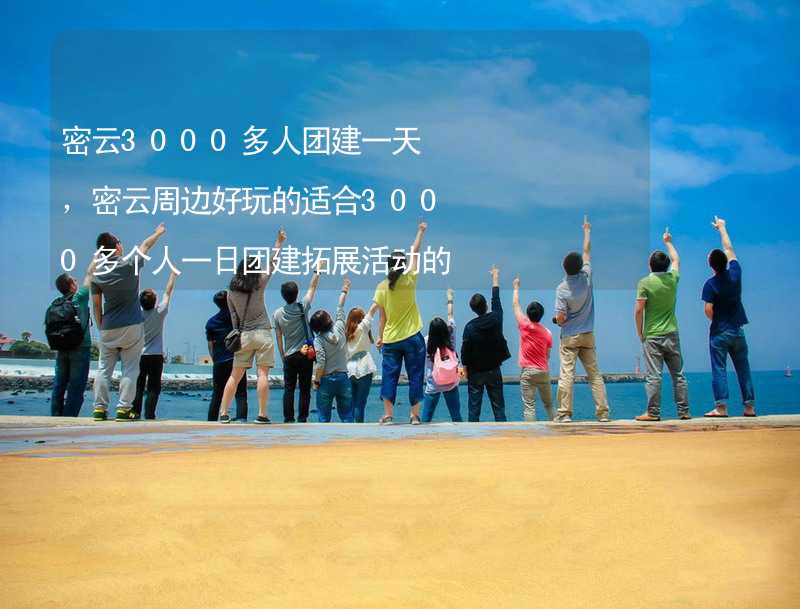 密云3000多人团建一天，密云周边好玩的适合3000多个人一日团建拓展活动的地方推荐_1