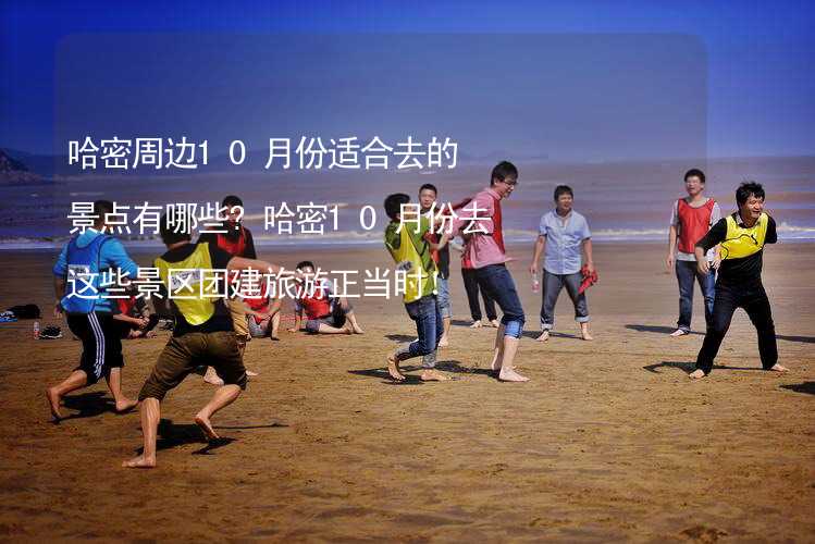 哈密周邊10月份適合去的景點有哪些?哈密10月份去這些景區(qū)團建旅游正當時！_2