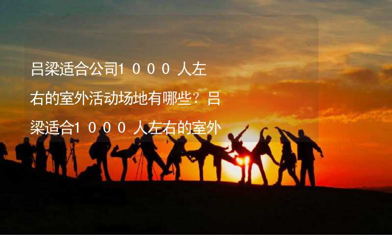 呂梁適合公司1000人左右的室外活動場地有哪些？呂梁適合1000人左右的室外活動場地推薦_1