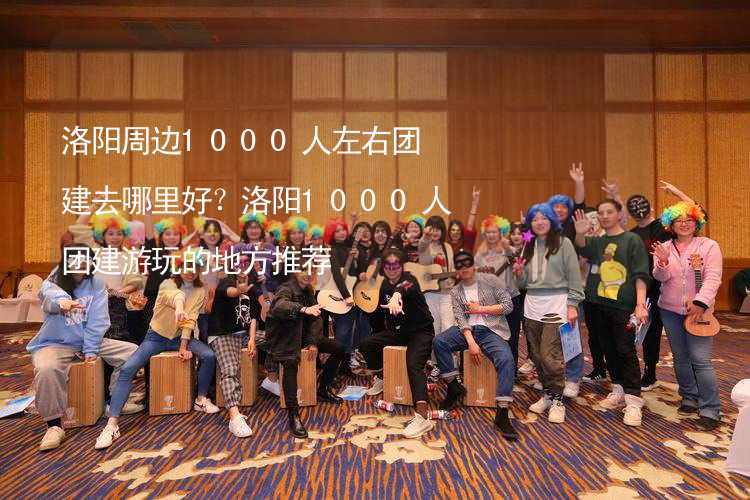 洛阳周边1000人左右团建去哪里好？洛阳1000人团建游玩的地方推荐_2