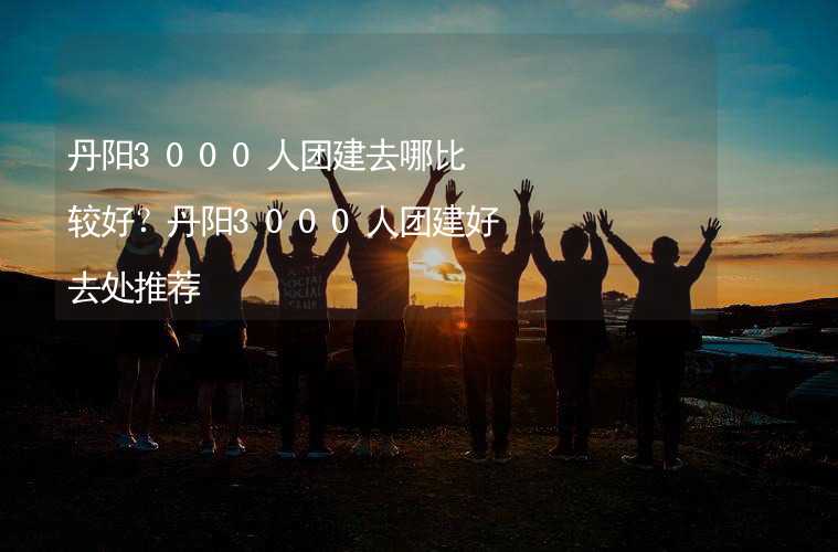 丹阳3000人团建去哪比较好？丹阳3000人团建好去处推荐_2