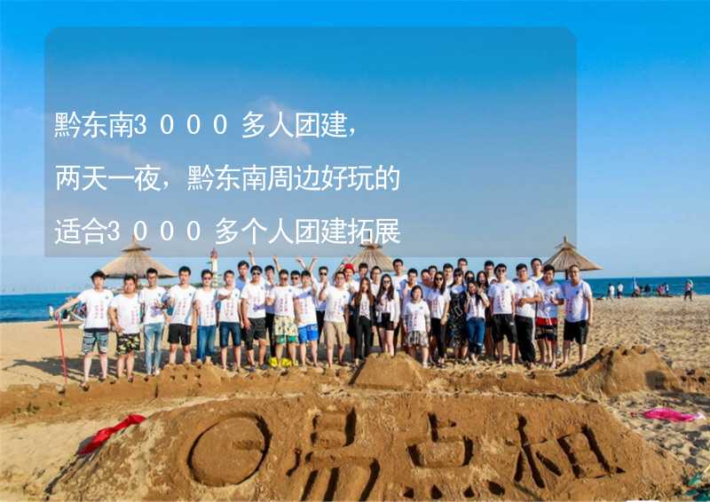 黔东南3000多人团建，两天一夜，黔东南周边好玩的适合3000多个人团建拓展活动的地方推荐_2