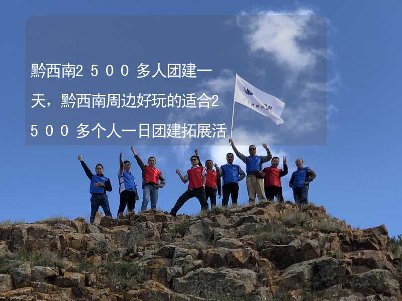 黔西南2500多人团建一天，黔西南周边好玩的适合2500多个人一日团建拓展活动的地方推荐_2