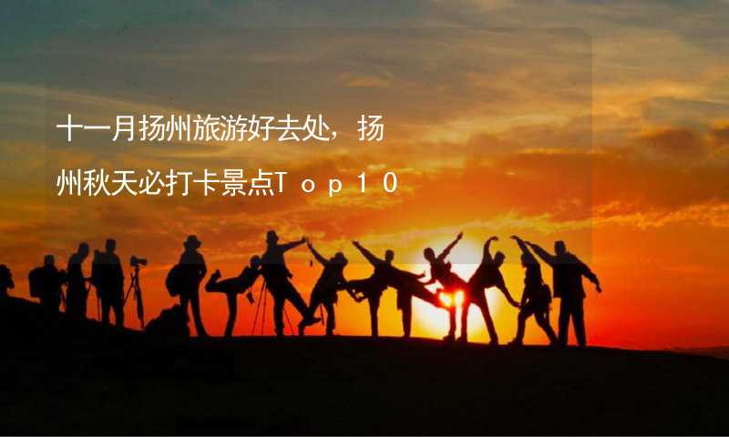 十一月扬州旅游好去处，扬州秋天必打卡景点Top10_2