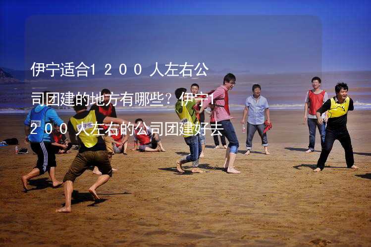 伊寧適合1200人左右公司團建的地方有哪些？伊寧1200人左右的公司團建好去處推薦_1