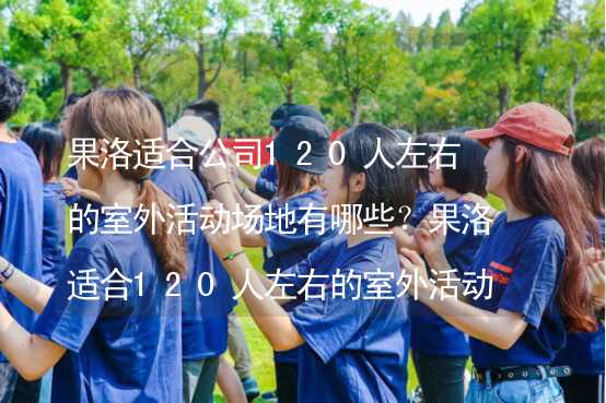 果洛适合公司120人左右的室外活动场地有哪些？果洛适合120人左右的室外活动场地推荐_2