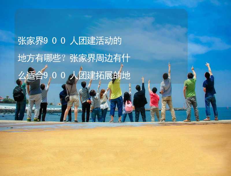 张家界900人团建活动的地方有哪些？张家界周边有什么适合900人团建拓展的地方？_1