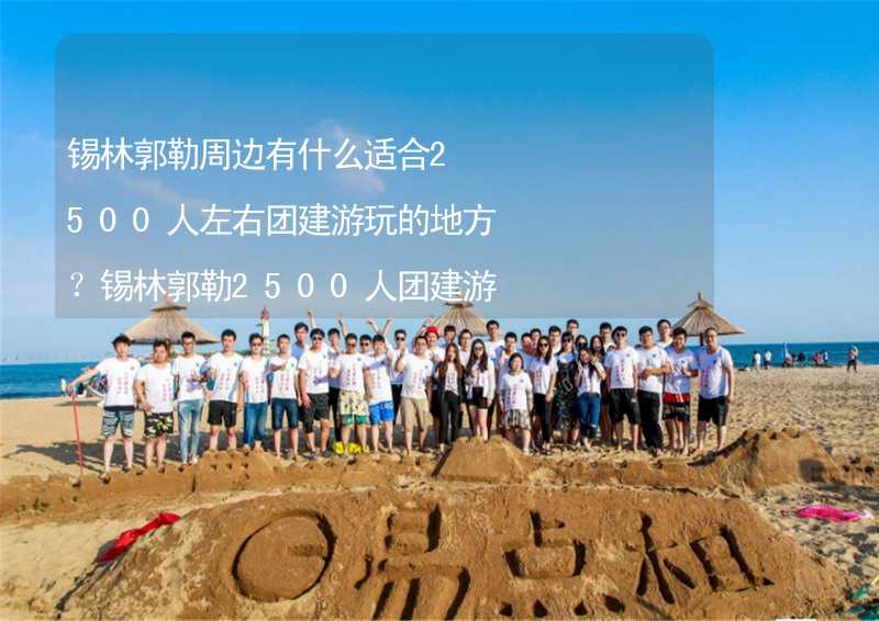 锡林郭勒周边有什么适合2500人左右团建游玩的地方？锡林郭勒2500人团建游玩的地方推荐_1