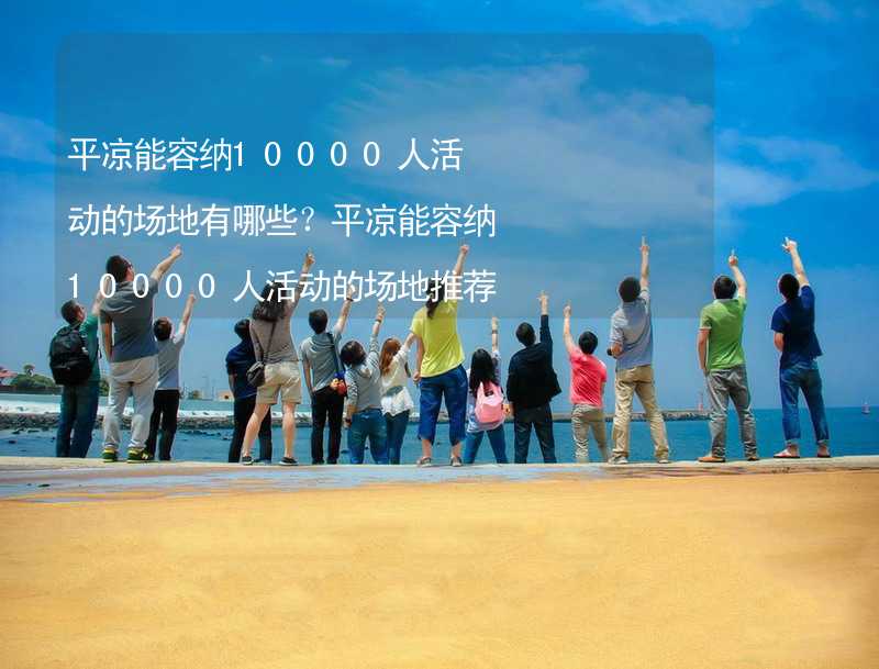 平凉能容纳10000人活动的场地有哪些？平凉能容纳10000人活动的场地推荐_2